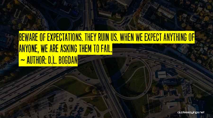 D.L. Bogdan Quotes: Beware Of Expectations. They Ruin Us. When We Expect Anything Of Anyone, We Are Asking Them To Fail.