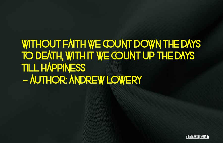 Andrew Lowery Quotes: Without Faith We Count Down The Days To Death, With It We Count Up The Days Till Happiness