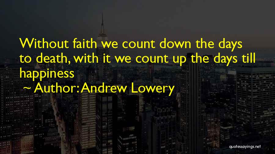 Andrew Lowery Quotes: Without Faith We Count Down The Days To Death, With It We Count Up The Days Till Happiness