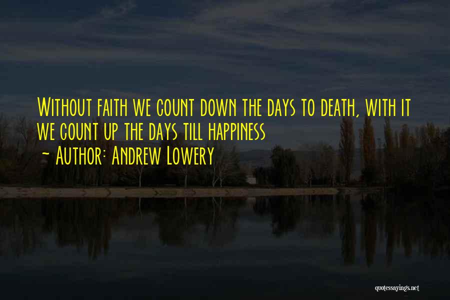 Andrew Lowery Quotes: Without Faith We Count Down The Days To Death, With It We Count Up The Days Till Happiness