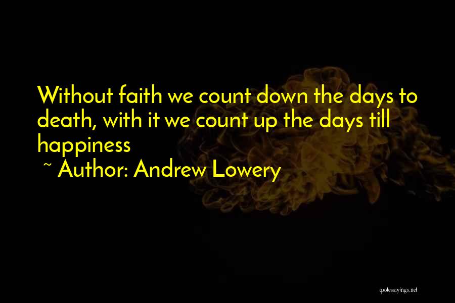 Andrew Lowery Quotes: Without Faith We Count Down The Days To Death, With It We Count Up The Days Till Happiness