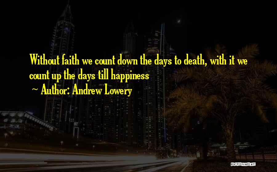 Andrew Lowery Quotes: Without Faith We Count Down The Days To Death, With It We Count Up The Days Till Happiness