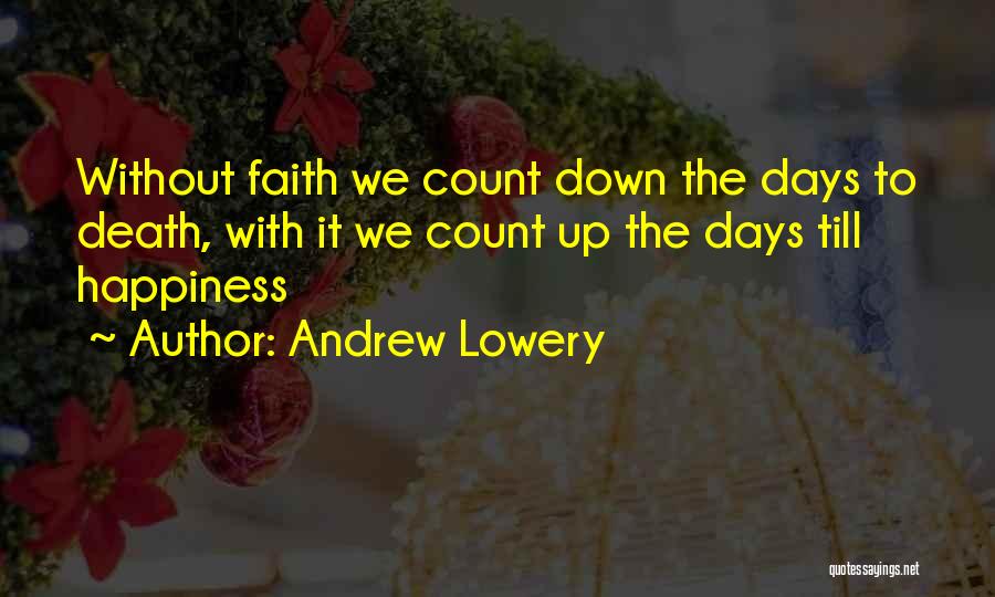 Andrew Lowery Quotes: Without Faith We Count Down The Days To Death, With It We Count Up The Days Till Happiness