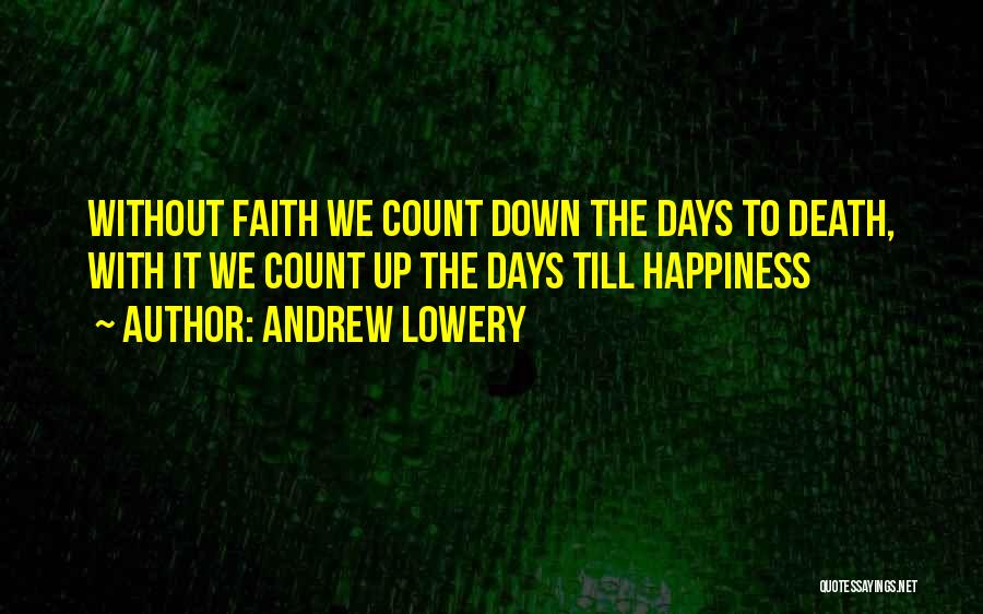 Andrew Lowery Quotes: Without Faith We Count Down The Days To Death, With It We Count Up The Days Till Happiness