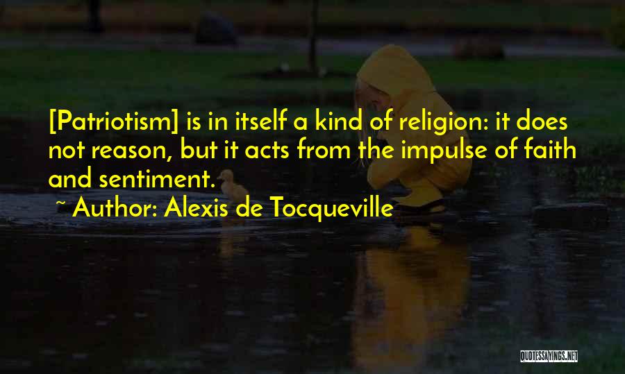 Alexis De Tocqueville Quotes: [patriotism] Is In Itself A Kind Of Religion: It Does Not Reason, But It Acts From The Impulse Of Faith
