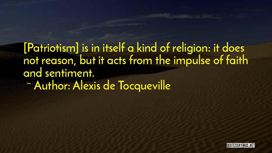 Alexis De Tocqueville Quotes: [patriotism] Is In Itself A Kind Of Religion: It Does Not Reason, But It Acts From The Impulse Of Faith