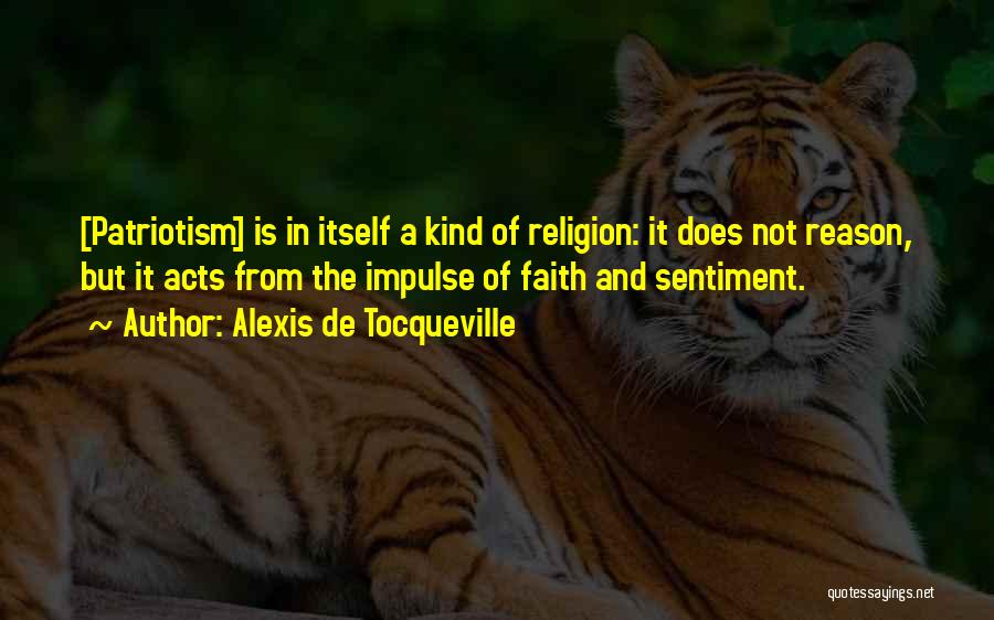 Alexis De Tocqueville Quotes: [patriotism] Is In Itself A Kind Of Religion: It Does Not Reason, But It Acts From The Impulse Of Faith