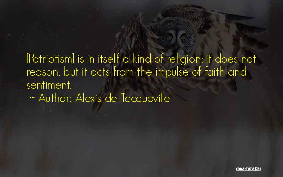 Alexis De Tocqueville Quotes: [patriotism] Is In Itself A Kind Of Religion: It Does Not Reason, But It Acts From The Impulse Of Faith