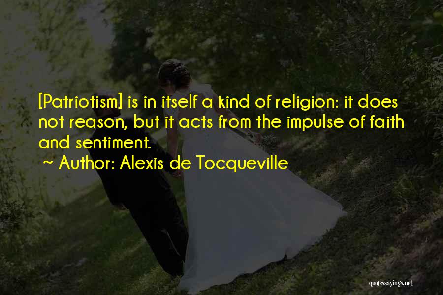 Alexis De Tocqueville Quotes: [patriotism] Is In Itself A Kind Of Religion: It Does Not Reason, But It Acts From The Impulse Of Faith
