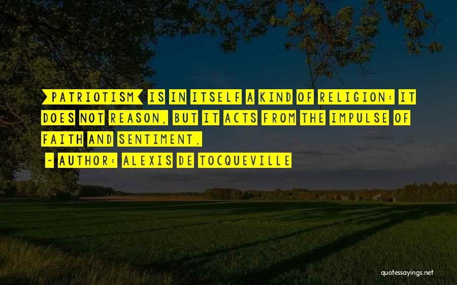 Alexis De Tocqueville Quotes: [patriotism] Is In Itself A Kind Of Religion: It Does Not Reason, But It Acts From The Impulse Of Faith