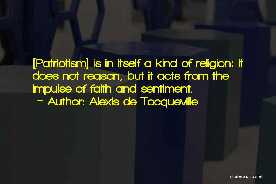 Alexis De Tocqueville Quotes: [patriotism] Is In Itself A Kind Of Religion: It Does Not Reason, But It Acts From The Impulse Of Faith