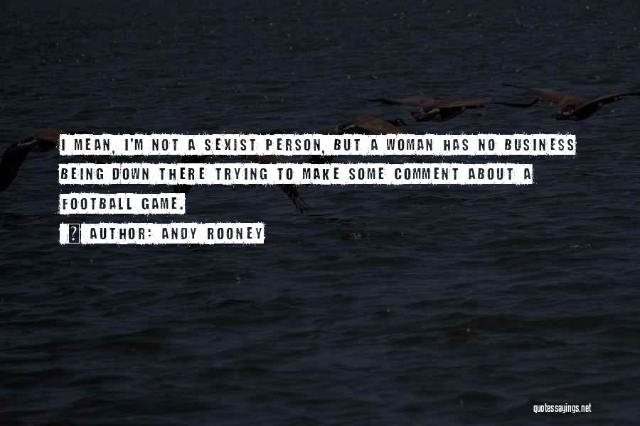 Andy Rooney Quotes: I Mean, I'm Not A Sexist Person, But A Woman Has No Business Being Down There Trying To Make Some