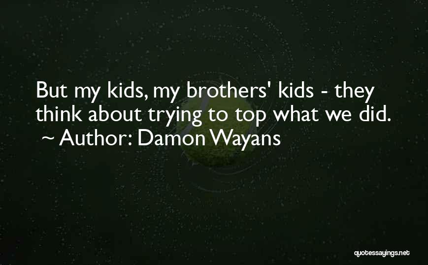 Damon Wayans Quotes: But My Kids, My Brothers' Kids - They Think About Trying To Top What We Did.