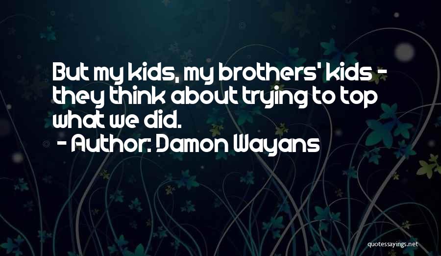 Damon Wayans Quotes: But My Kids, My Brothers' Kids - They Think About Trying To Top What We Did.