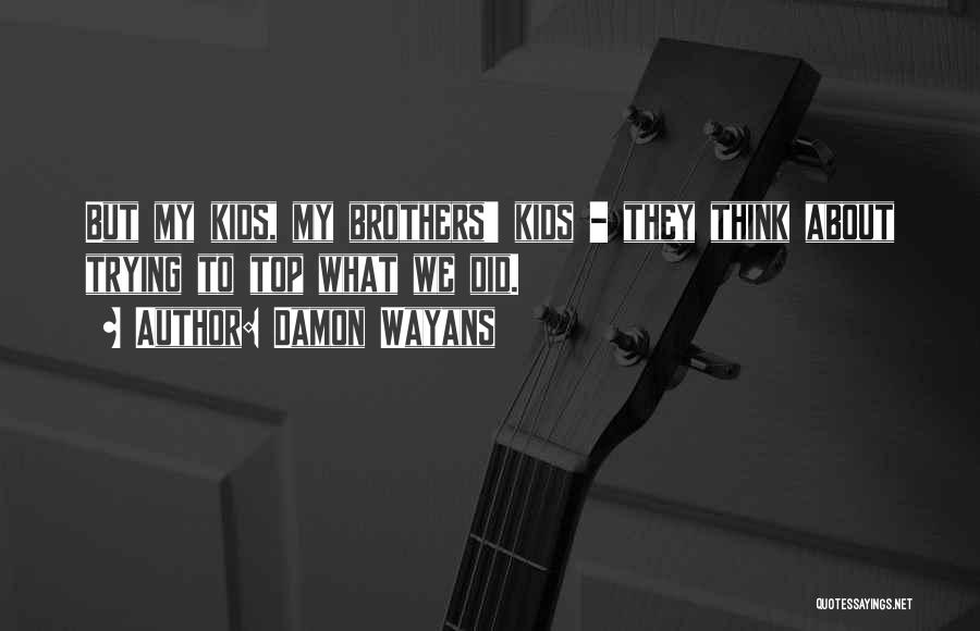 Damon Wayans Quotes: But My Kids, My Brothers' Kids - They Think About Trying To Top What We Did.