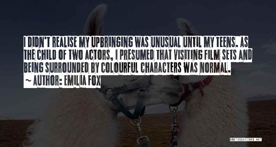 Emilia Fox Quotes: I Didn't Realise My Upbringing Was Unusual Until My Teens. As The Child Of Two Actors, I Presumed That Visiting