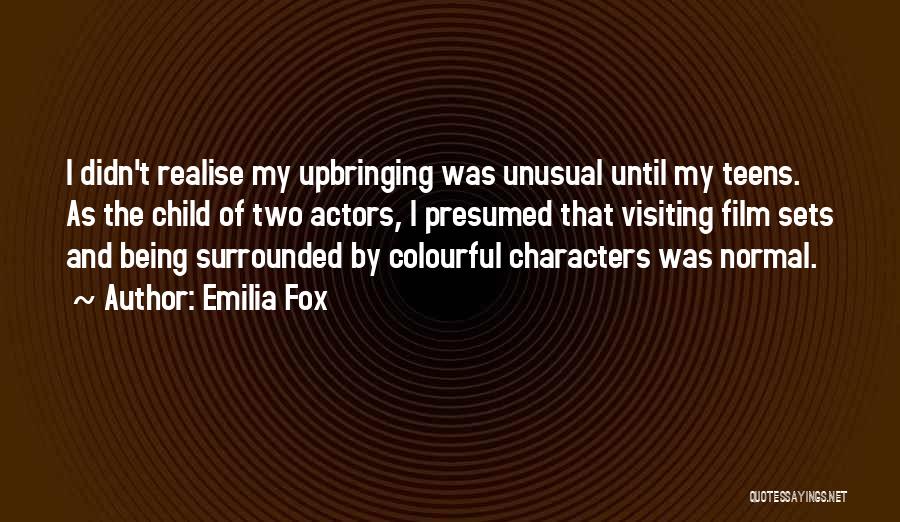 Emilia Fox Quotes: I Didn't Realise My Upbringing Was Unusual Until My Teens. As The Child Of Two Actors, I Presumed That Visiting