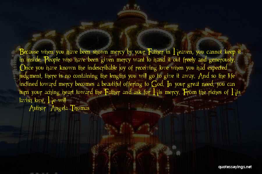 Angela Thomas Quotes: Because When You Have Been Shown Mercy By Your Father In Heaven, You Cannot Keep It In Inside. People Who