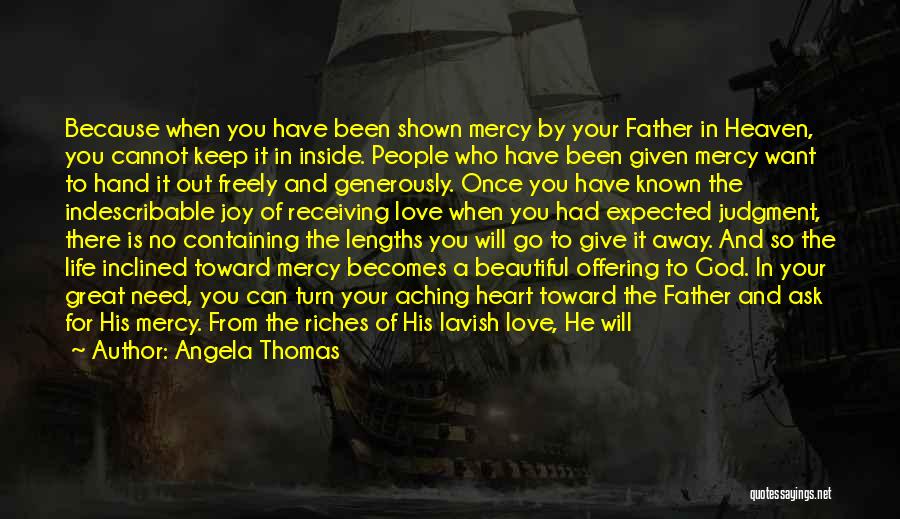 Angela Thomas Quotes: Because When You Have Been Shown Mercy By Your Father In Heaven, You Cannot Keep It In Inside. People Who