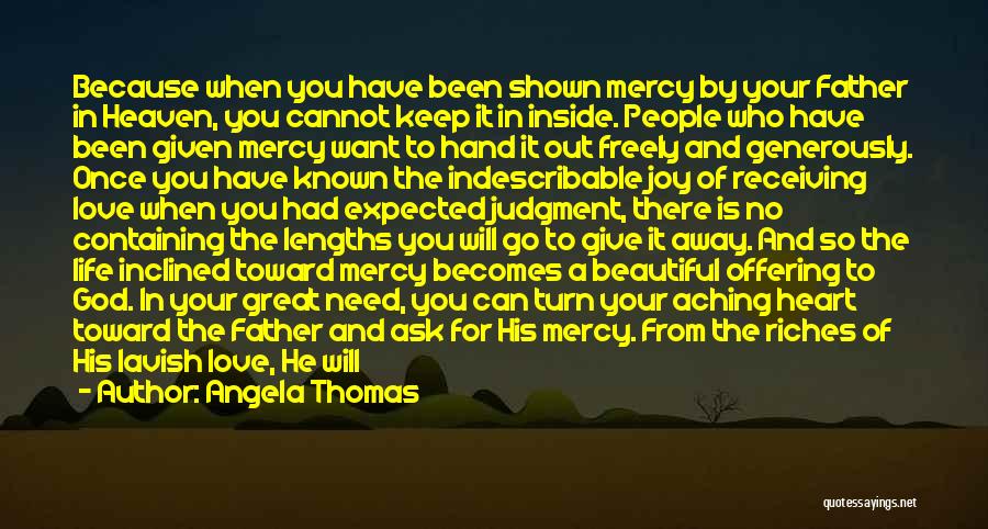 Angela Thomas Quotes: Because When You Have Been Shown Mercy By Your Father In Heaven, You Cannot Keep It In Inside. People Who