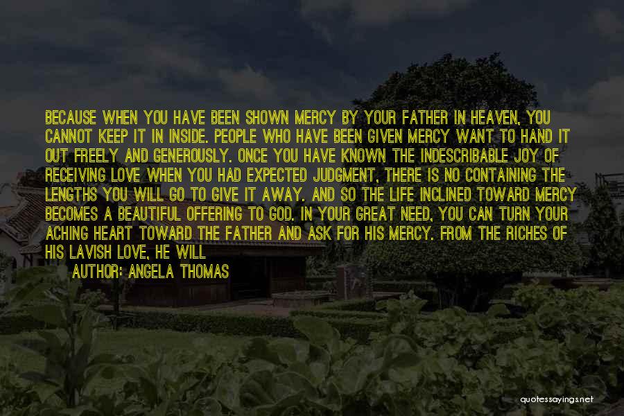 Angela Thomas Quotes: Because When You Have Been Shown Mercy By Your Father In Heaven, You Cannot Keep It In Inside. People Who