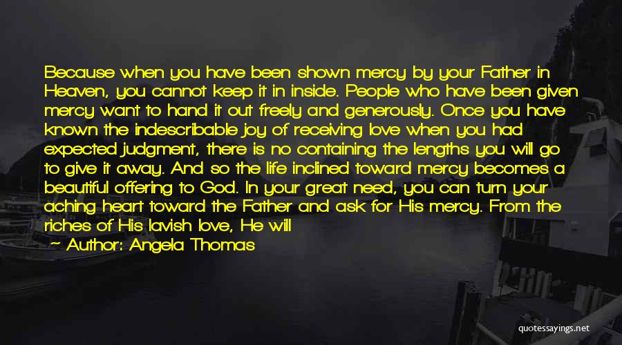 Angela Thomas Quotes: Because When You Have Been Shown Mercy By Your Father In Heaven, You Cannot Keep It In Inside. People Who