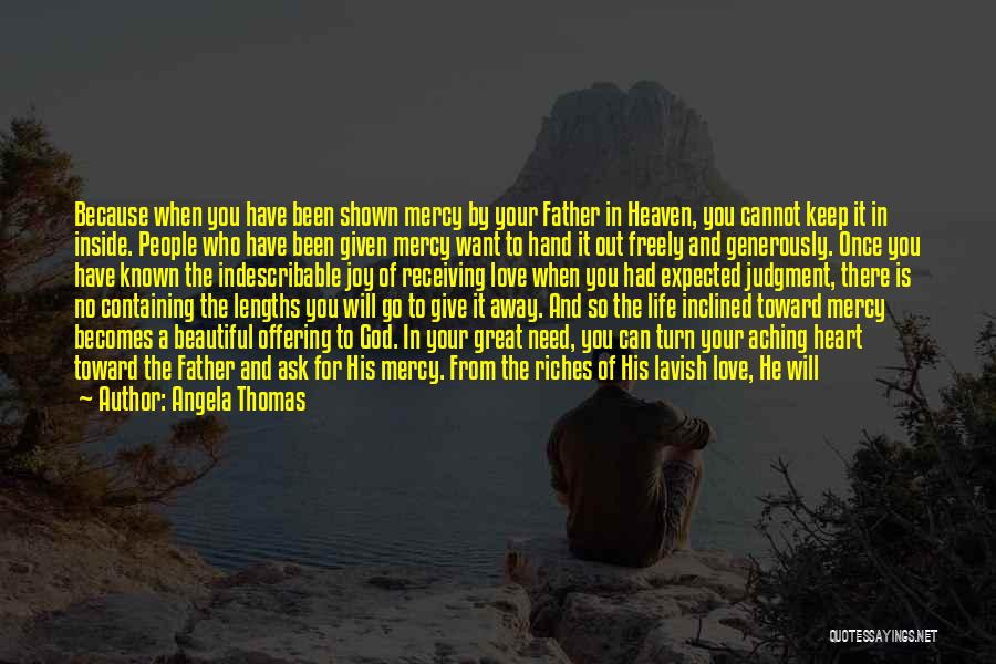 Angela Thomas Quotes: Because When You Have Been Shown Mercy By Your Father In Heaven, You Cannot Keep It In Inside. People Who