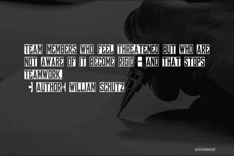 William Schutz Quotes: Team Members Who Feel Threatened But Who Are Not Aware Of It Become Rigid - And That Stops Teamwork.