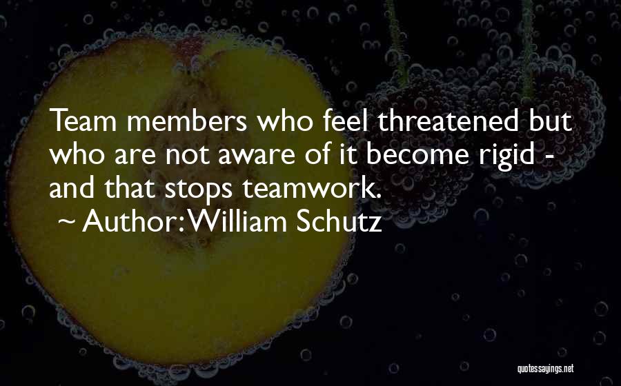 William Schutz Quotes: Team Members Who Feel Threatened But Who Are Not Aware Of It Become Rigid - And That Stops Teamwork.