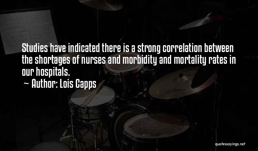 Lois Capps Quotes: Studies Have Indicated There Is A Strong Correlation Between The Shortages Of Nurses And Morbidity And Mortality Rates In Our