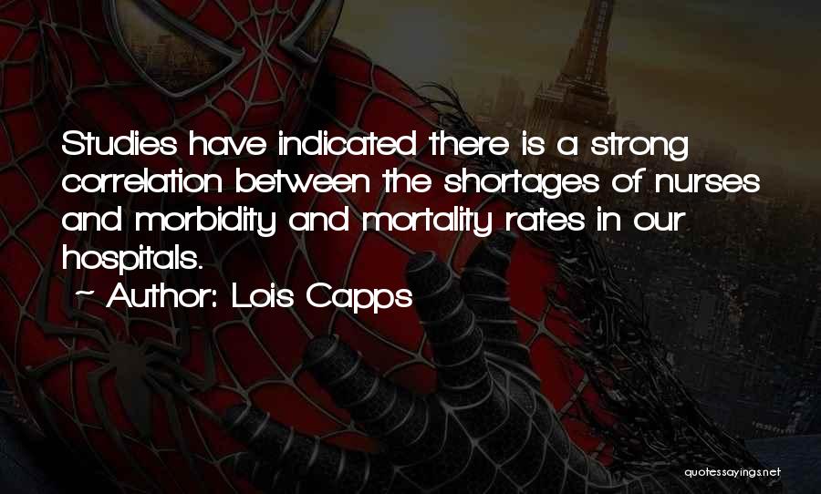 Lois Capps Quotes: Studies Have Indicated There Is A Strong Correlation Between The Shortages Of Nurses And Morbidity And Mortality Rates In Our