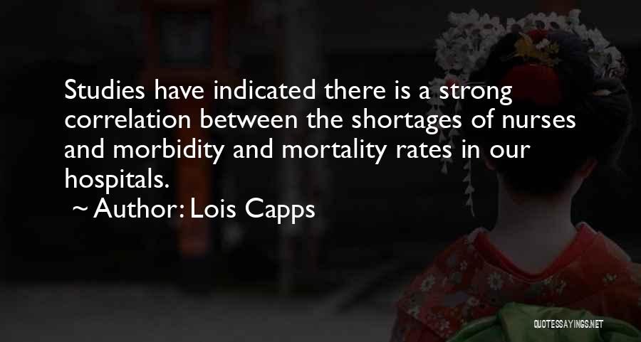 Lois Capps Quotes: Studies Have Indicated There Is A Strong Correlation Between The Shortages Of Nurses And Morbidity And Mortality Rates In Our