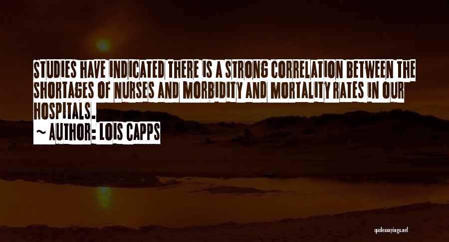 Lois Capps Quotes: Studies Have Indicated There Is A Strong Correlation Between The Shortages Of Nurses And Morbidity And Mortality Rates In Our