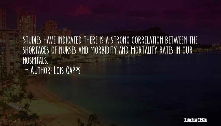 Lois Capps Quotes: Studies Have Indicated There Is A Strong Correlation Between The Shortages Of Nurses And Morbidity And Mortality Rates In Our