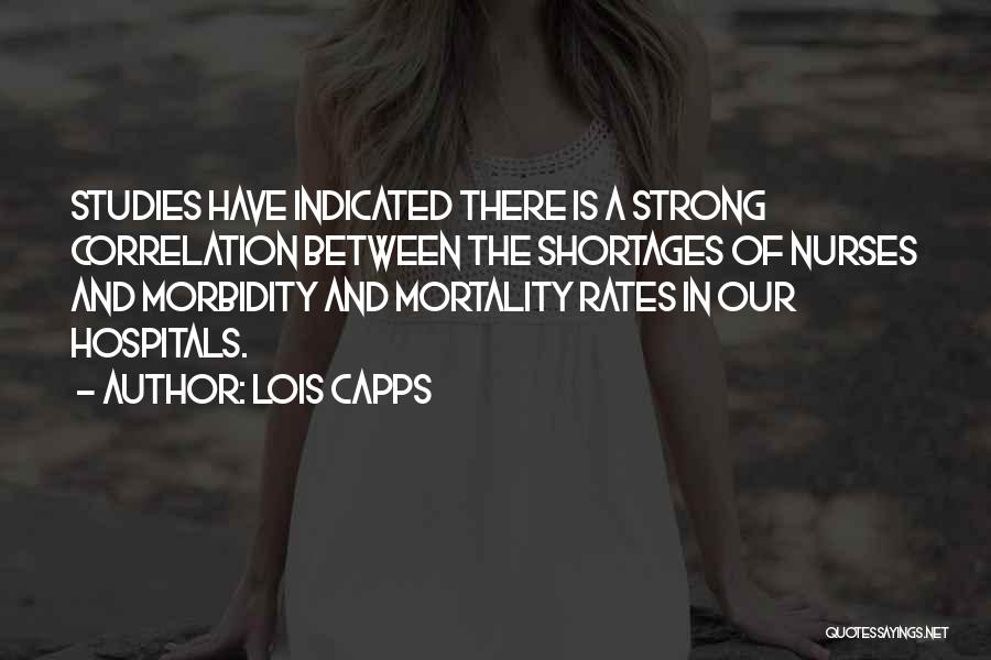 Lois Capps Quotes: Studies Have Indicated There Is A Strong Correlation Between The Shortages Of Nurses And Morbidity And Mortality Rates In Our