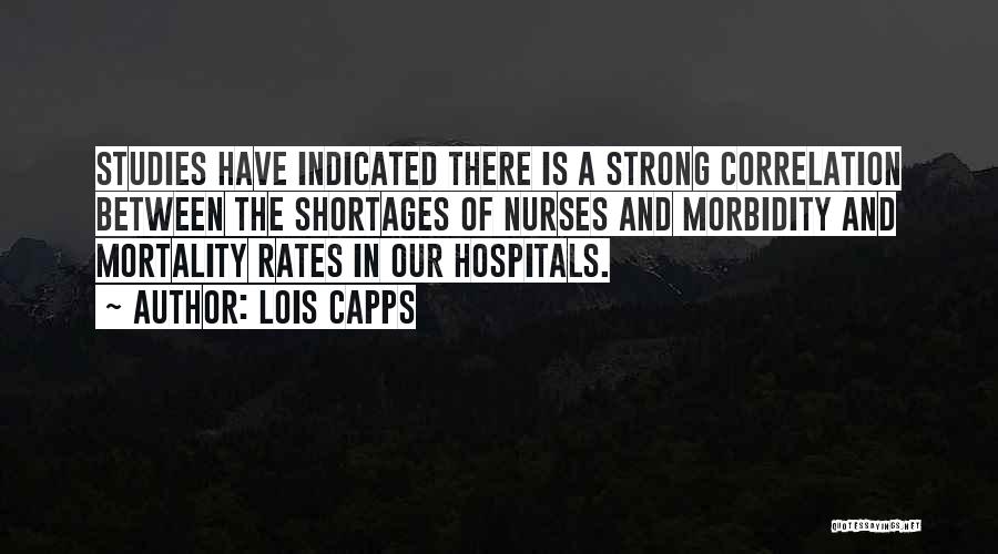Lois Capps Quotes: Studies Have Indicated There Is A Strong Correlation Between The Shortages Of Nurses And Morbidity And Mortality Rates In Our