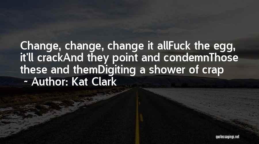 Kat Clark Quotes: Change, Change, Change It Allfuck The Egg, It'll Crackand They Point And Condemnthose These And Themdigiting A Shower Of Crap