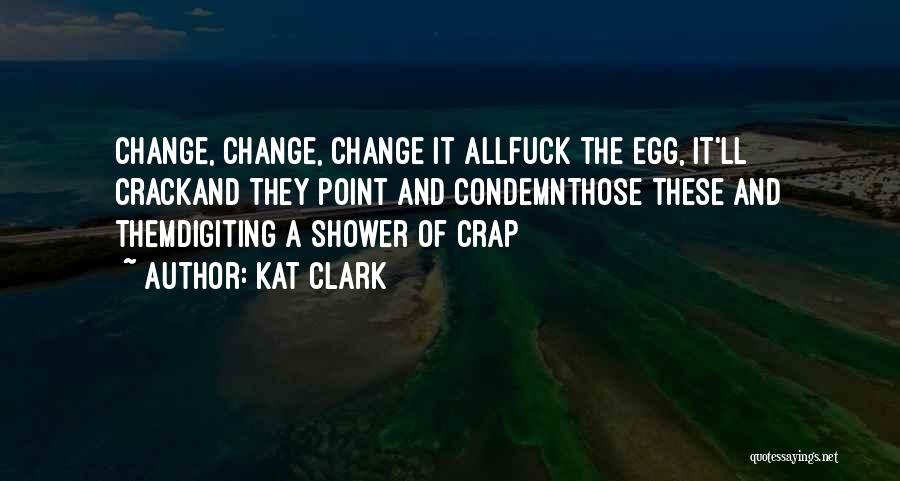 Kat Clark Quotes: Change, Change, Change It Allfuck The Egg, It'll Crackand They Point And Condemnthose These And Themdigiting A Shower Of Crap