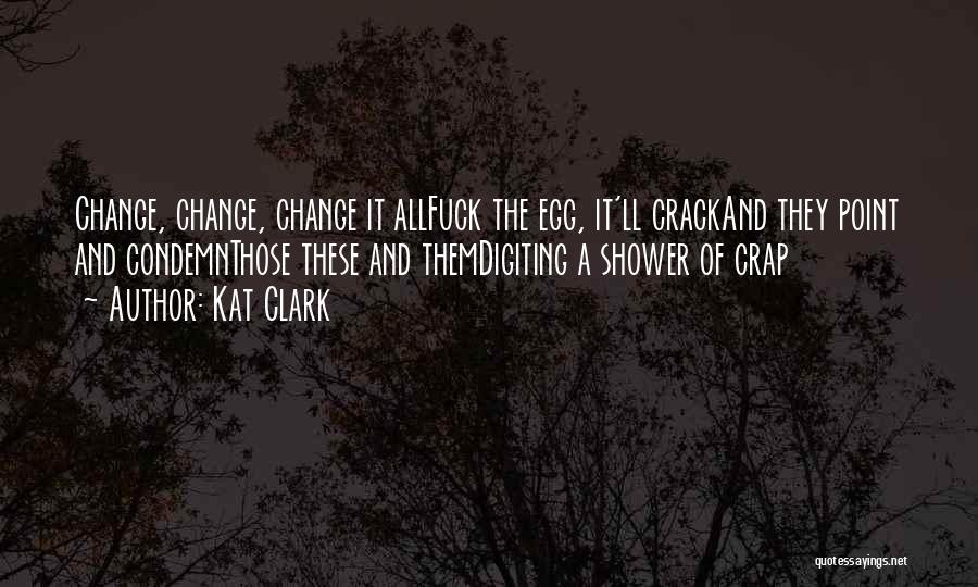 Kat Clark Quotes: Change, Change, Change It Allfuck The Egg, It'll Crackand They Point And Condemnthose These And Themdigiting A Shower Of Crap