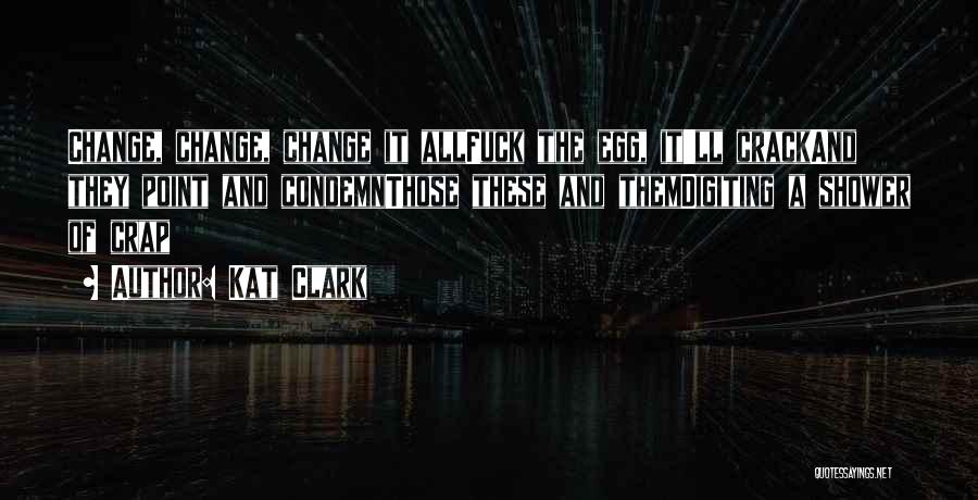 Kat Clark Quotes: Change, Change, Change It Allfuck The Egg, It'll Crackand They Point And Condemnthose These And Themdigiting A Shower Of Crap