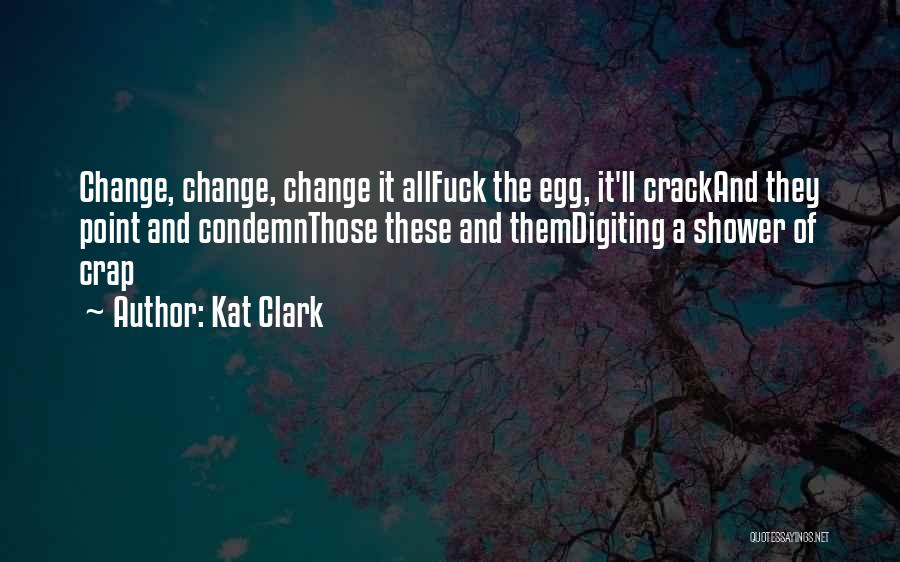 Kat Clark Quotes: Change, Change, Change It Allfuck The Egg, It'll Crackand They Point And Condemnthose These And Themdigiting A Shower Of Crap