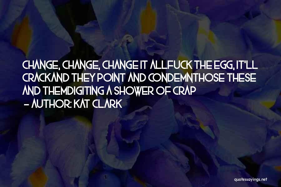 Kat Clark Quotes: Change, Change, Change It Allfuck The Egg, It'll Crackand They Point And Condemnthose These And Themdigiting A Shower Of Crap