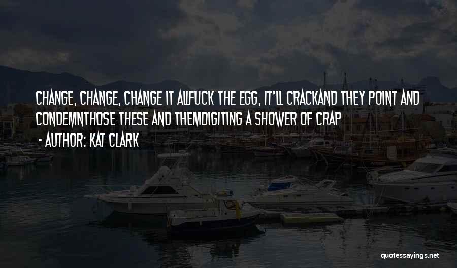 Kat Clark Quotes: Change, Change, Change It Allfuck The Egg, It'll Crackand They Point And Condemnthose These And Themdigiting A Shower Of Crap