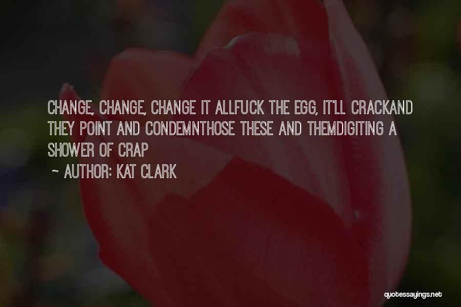 Kat Clark Quotes: Change, Change, Change It Allfuck The Egg, It'll Crackand They Point And Condemnthose These And Themdigiting A Shower Of Crap