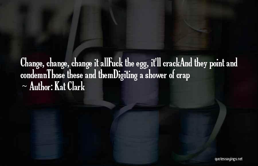 Kat Clark Quotes: Change, Change, Change It Allfuck The Egg, It'll Crackand They Point And Condemnthose These And Themdigiting A Shower Of Crap