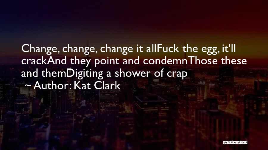 Kat Clark Quotes: Change, Change, Change It Allfuck The Egg, It'll Crackand They Point And Condemnthose These And Themdigiting A Shower Of Crap