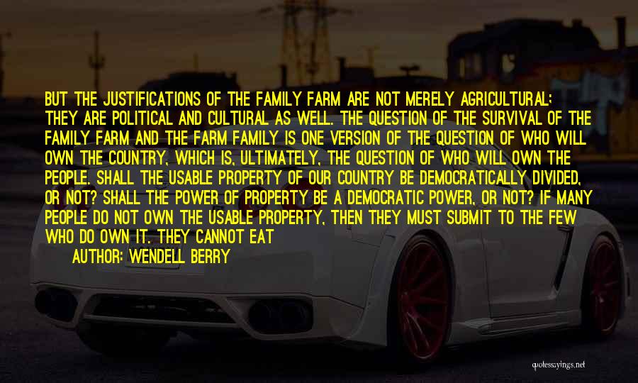 Wendell Berry Quotes: But The Justifications Of The Family Farm Are Not Merely Agricultural; They Are Political And Cultural As Well. The Question