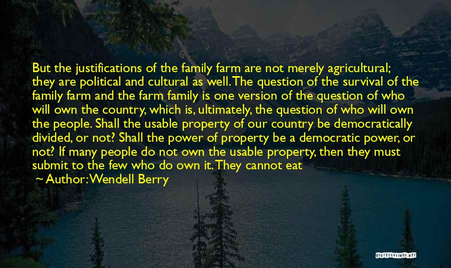 Wendell Berry Quotes: But The Justifications Of The Family Farm Are Not Merely Agricultural; They Are Political And Cultural As Well. The Question