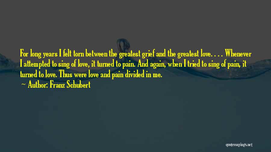 Franz Schubert Quotes: For Long Years I Felt Torn Between The Greatest Grief And The Greatest Love. . . . Whenever I Attempted