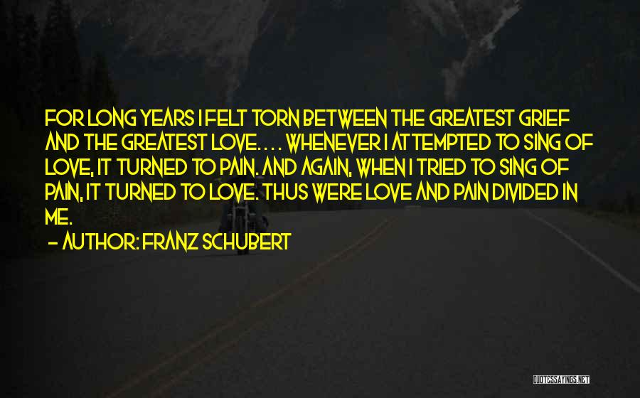 Franz Schubert Quotes: For Long Years I Felt Torn Between The Greatest Grief And The Greatest Love. . . . Whenever I Attempted